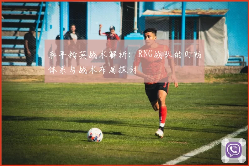 和平精英战术解析：RNG战队的盯防体系与战术布局探讨