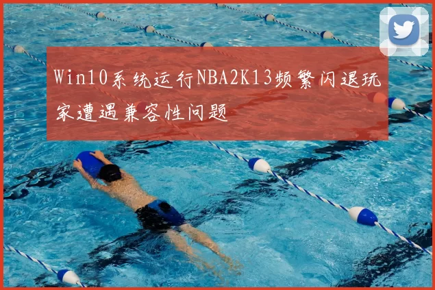 Win10系统运行NBA2K13频繁闪退玩家遭遇兼容性问题