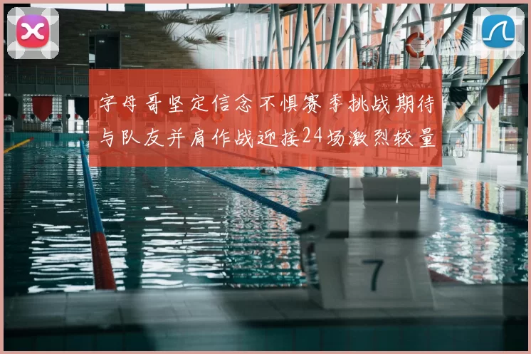 字母哥坚定信念不惧赛季挑战期待与队友并肩作战迎接24场激烈较量