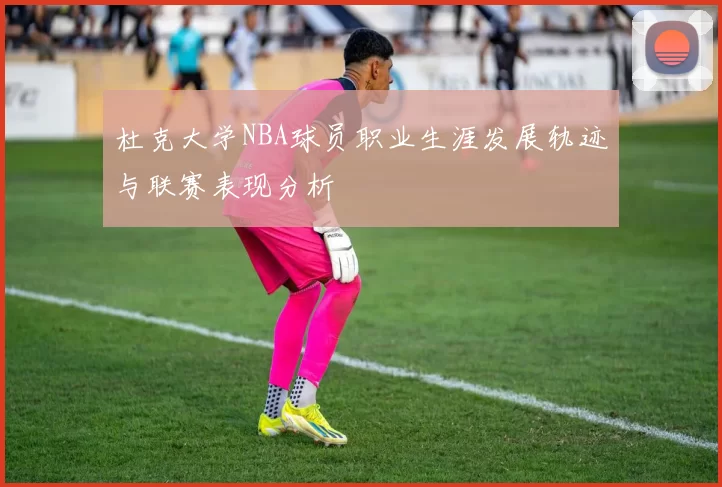 杜克大学NBA球员职业生涯发展轨迹与联赛表现分析
