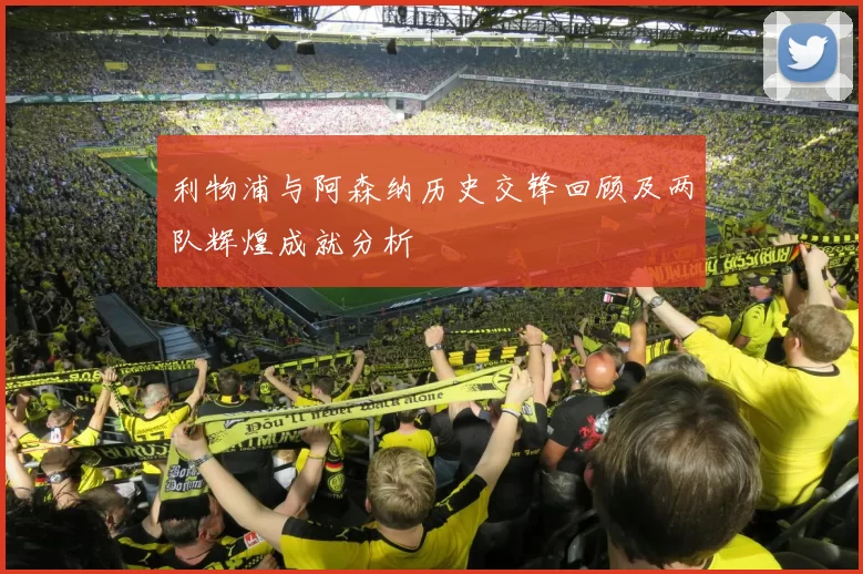 利物浦与阿森纳历史交锋回顾及两队辉煌成就分析