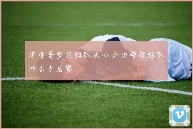 字母哥坚定归队决心全力带领球队冲击季后赛