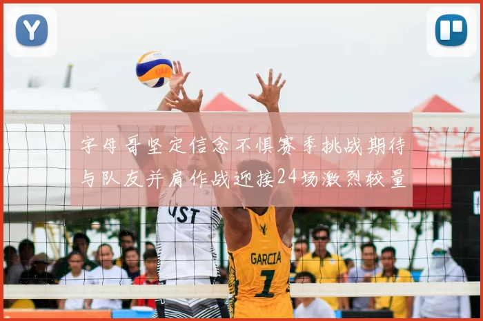 字母哥坚定信念不惧赛季挑战期待与队友并肩作战迎接24场激烈较量