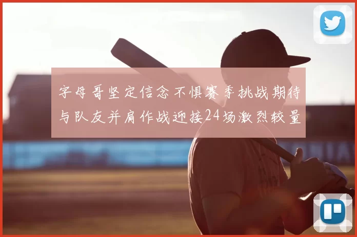 字母哥坚定信念不惧赛季挑战期待与队友并肩作战迎接24场激烈较量