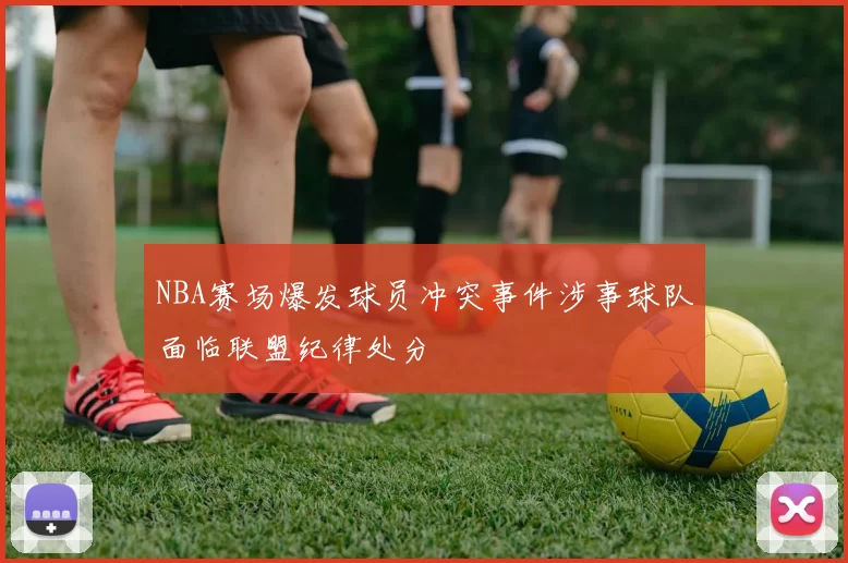 NBA赛场爆发球员冲突事件涉事球队面临联盟纪律处分