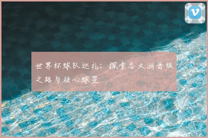 世界杯球队巡礼:探索各大洲晋级之路与核心球星