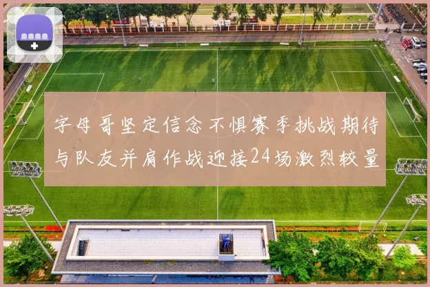 字母哥坚定信念不惧赛季挑战期待与队友并肩作战迎接24场激烈较量
