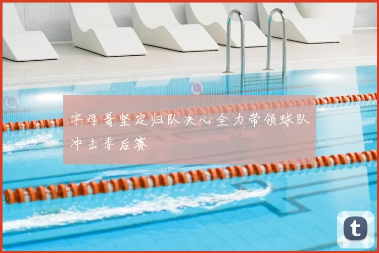 字母哥坚定归队决心全力带领球队冲击季后赛