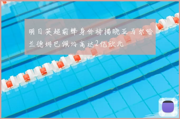 明日英超前锋身价榜揭晓亚马尔哈兰德姆巴佩均高达2亿欧元