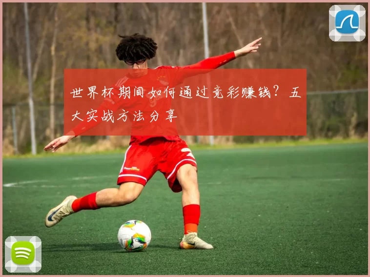 世界杯期间如何通过竞彩赚钱?五大实战方法分享